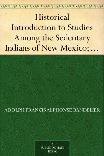 Historical Introduction to Studies Among the Sedentary Indians of New Mexico; Report on the Ruins of the Pueblo of Pecos Papers of the Archæological Institute of America, American Series, Vol